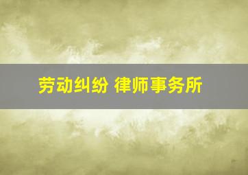 劳动纠纷 律师事务所